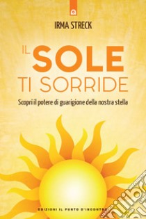 Il sole ti sorride: Come guarire e trasformare la vita grazie alla nostra stella.. E-book. Formato EPUB ebook di Irma Streck