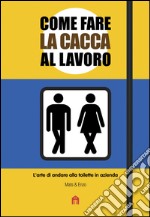 Come fare la cacca al lavoro: L'arte di andare alla toilette in azienda. E-book. Formato EPUB ebook