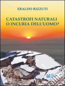 Catastrofi naturali o incuria dell'uomo?. E-book. Formato EPUB ebook di Eraldo Rizzuti