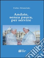 Andate, senza paura, per servire: La rinuncia di Benedetto XVI, l’eredità raccolta da Papa Francesco, un messaggio appassionato nel segno della continuità. E-book. Formato EPUB ebook