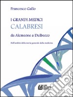 I grandi medici calabresi da Alcmeone a Dulbecco. Nell'ambito della storia generale della medicina. E-book. Formato EPUB ebook