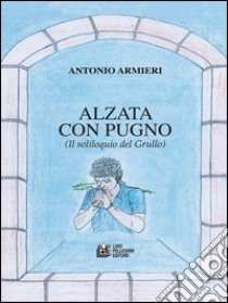 Alzata con pugno. (Il soliloquio del grullo). E-book. Formato Mobipocket ebook di Antonio Armieri