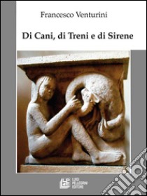 Di cani, di treni, e di sirene. E-book. Formato Mobipocket ebook di Francesco Venturini