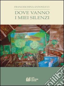 Dove vanno i miei silenzi. E-book. Formato Mobipocket ebook di Franceschina Antonucci