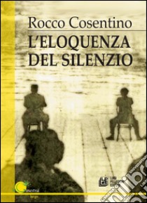 L'eloquenza del silezio. E-book. Formato Mobipocket ebook di Rocco Cosentino