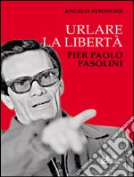 Urlare la libertà. Pier Paolo Pasolini. E-book. Formato EPUB ebook