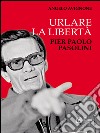 Urlare la libertà. Pier Paolo Pasolini. E-book. Formato EPUB ebook