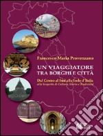 Un viaggiatore tra borghi e città. Dal Centro al Sud alle Isole d'Italia alla scoperta di cultura, storia e tradizioni. E-book. Formato EPUB ebook