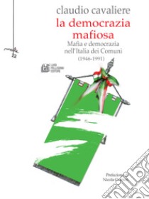 La Democrazia Mafiosa: Mafia e democrazia nell’Italia dei Comuni (1946-1991). E-book. Formato Mobipocket ebook di Claudio Cavaliere