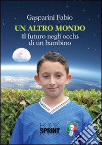 Un altro mondo. Il futuro negli occhi di un bambino. E-book. Formato EPUB ebook di Fabio Gasparini