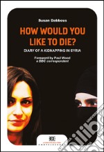 How would you like to die?: Diary of a kidnapping in Syria. E-book. Formato EPUB ebook