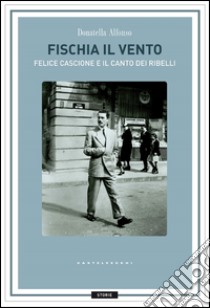 Fischia il vento: Felice Cascione e il canto dei ribelli. E-book. Formato EPUB ebook di Donatella Alfonso