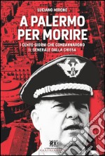 A Palermo per morire: I cento giorni che condannarono il generale Dalla Chiesa. E-book. Formato EPUB