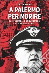 A Palermo per morire: I cento giorni che condannarono il generale Dalla Chiesa. E-book. Formato EPUB ebook