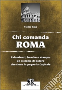 Chi comanda Roma: Palazzinari, banche e stampa: un sistema di potere che tiene in pugno la Capitale. E-book. Formato EPUB ebook di Ylenia Sina