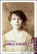 Camille Claudel. La sua vita. E-book. Formato EPUB