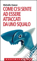 Come ci si sente ad essere attaccati da uno squalo: Oppure a farsi sparare in testa, ad essere rapiti dagli alieni, ad essere travolti da una valanga e altre.... E-book. Formato EPUB ebook