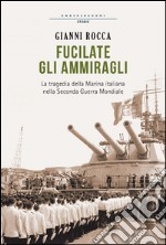 Fucilate gli ammiragli: La tragedia della marina italiana nella seconda guerra mondiale. E-book. Formato EPUB ebook