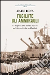 Fucilate gli ammiragli: La tragedia della marina italiana nella seconda guerra mondiale. E-book. Formato EPUB ebook di Gianni Rocca