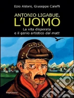 Antonio Ligabue, l'uomo: La vita disperata e il genio artistico dal matt. E-book. Formato EPUB