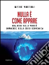 Nulla è come appare: Dialoghi sulle verità sommerse della crisi economica. E-book. Formato EPUB ebook di Mario Morroni