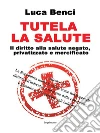 Tutela la salute: Il diritto alla salute negato, privatizzato e mercificato. E-book. Formato EPUB ebook di Luca Benci