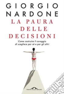 La paura delle decisioni: Come costruire il coraggio di scegliere per sé e per gli altri. E-book. Formato EPUB ebook di Giorgio Nardone