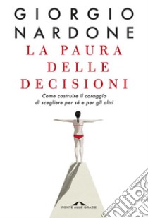 La paura delle decisioni: Come costruire il coraggio di scegliere per sé e per gli altri. E-book. Formato PDF ebook di Giorgio Nardone