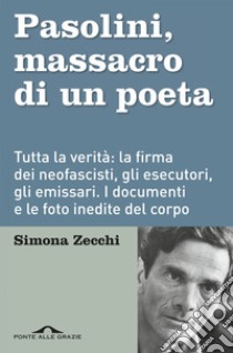 Pasolini. Massacro di un poeta: Finalmente tutta la verità sull'agguato più doloroso della nostra storia. La firma dei neofascisti, la manodopera criminale, gli emissari. I documenti e le foto inedite del corpo che parla ebook di Simona Zecchi