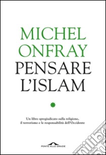 Pensare l'Islam: Un libro spregiudicato sulla religione, il terrorismo e le responsabilità dell'Occidente. E-book. Formato PDF ebook di Michel Onfray