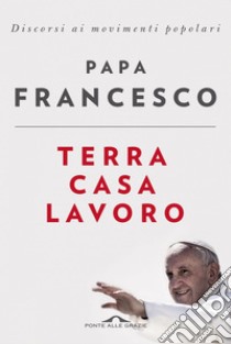 Terra, casa, lavoro: Discorsi ai movimenti popolari. E-book. Formato EPUB ebook di Papa Francesco