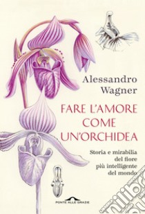 Fare l'amore come un'orchidea: Storia e mirabilia del fiore più intelligente del mondo. E-book. Formato EPUB ebook di Alessandro Wagner