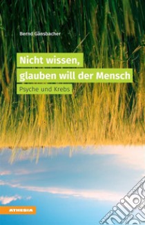 Nicht wissen, glauben will der MenschPsyche und Krebs. E-book. Formato EPUB ebook di Bernd Gänsbacher