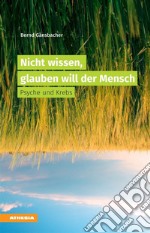 Nicht wissen, glauben will der MenschPsyche und Krebs. E-book. Formato EPUB