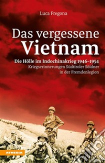 Das vergessene Vietnam – Die Hölle im Indochinakrieg 1946-1954Kriegserinnerungen Südtiroler Söldner in der Fremdenlegion. E-book. Formato EPUB ebook di Luca Fregona