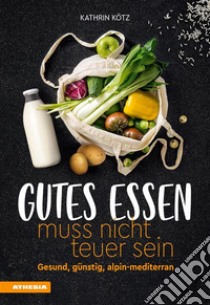 Gutes Essen muss nicht teuer seinGesund, günstig, alpin-mediterran. E-book. Formato PDF ebook di Kathrin Kötz