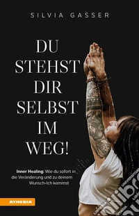 Du stehst dir selbst im Weg!Inner Healing: Wie du sofort in die Veränderung und zu deinem Wunsch-Ich kommst. E-book. Formato EPUB ebook