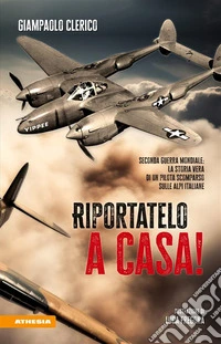 Riportatelo a casa!Seconda Guerra Mondiale: la storia vera di un pilota scomparso sulle alpi italiane. E-book. Formato EPUB ebook