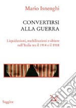 Convertirsi alla guerra. Liquidazioni, mobilitazioni e abiure nell'Italia tra il 1914 e il 1918. E-book. Formato PDF ebook