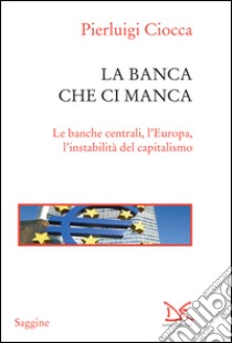 La banca che ci manca. Le banche centrali, l'Europa, l'instabilità del capitalismo. E-book. Formato EPUB ebook di Pierluigi Ciocca