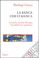 La banca che ci manca. Le banche centrali, l'Europa, l'instabilità del capitalismo. E-book. Formato EPUB