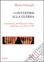 Convertirsi alla guerra. Liquidazioni, mobilitazioni e abiure nell'Italia tra il 1914 e il 1918. E-book. Formato EPUB ebook