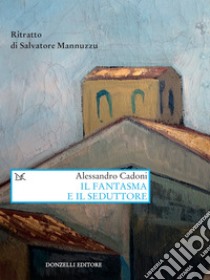 Il fantasma e il seduttore: Ritratto di Salvatore Mannuzzu. E-book. Formato EPUB ebook di Alessandro Cadoni