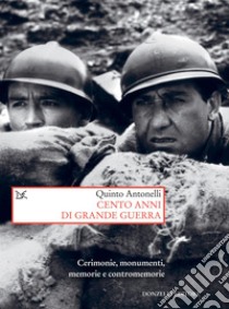 Cento anni di grande guerra: Cerimonie, monumenti, memorie e contromemorie. E-book. Formato EPUB ebook di Quinto Antonelli