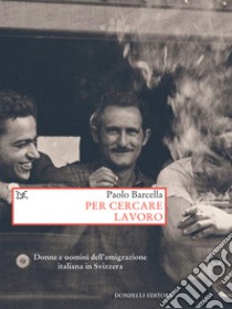 Per cercare lavoro: Donne e uomini dell'emigrazione italiana in Svizzera. E-book. Formato EPUB ebook di Paolo Barcella