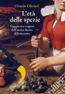 L'età delle spezie: Viaggio tra i sapori dall'antica Roma al Settecento. E-book. Formato EPUB ebook di Orazio Olivieri