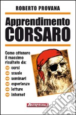 Apprendimento corsaro: Come ottenere il massimo risultato da: corsi, scuole, seminari, esperienze, letture, internet. E-book. Formato PDF ebook