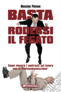 Basta rodersi il fegato: Come vincere i contrasti sul lavoro con la Pentacomunicazione®. E-book. Formato PDF ebook di Massimo Piovano