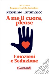 A me il cuore, please: Emozioni e Seduzione. E-book. Formato PDF ebook di Massimo Taramasco