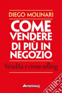 Come vendere di più in negozio: Vendita e cross-selling. E-book. Formato EPUB ebook di Diego Molinari